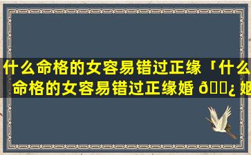 什么命格的女容易错过正缘「什么命格的女容易错过正缘婚 🌿 姻」